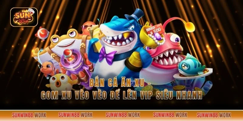 Bắn Cá Ăn Xu - Gom Xu Vèo Vèo Để Lên Vip Siêu Nhanh