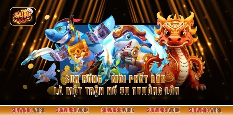 Sun Rồng - Mỗi Phát Bắn Là Một Trận Nổ Xu Thưởng Lớn